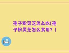 孢子粉灵芝怎么吃(孢子粉灵芝怎么食用？)