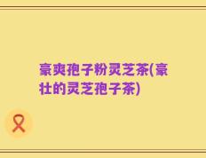 豪爽孢子粉灵芝茶(豪壮的灵芝孢子茶)