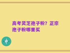 高考灵芝孢子粉？正宗孢子粉哪里买