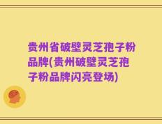 贵州省破壁灵芝孢子粉品牌(贵州破壁灵芝孢子粉品牌闪亮登场)