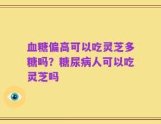 血糖偏高可以吃灵芝多糖吗？糖尿病人可以吃灵芝吗