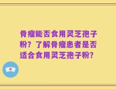 骨瘤能否食用灵芝孢子粉？了解骨瘤患者是否适合食用灵芝孢子粉？
