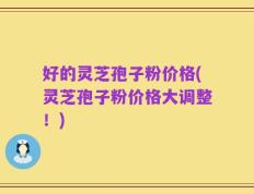 好的灵芝孢子粉价格(灵芝孢子粉价格大调整！)