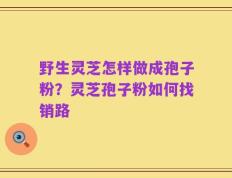 野生灵芝怎样做成孢子粉？灵芝孢子粉如何找销路