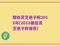 那收灵芝孢子粉2018年(2018最佳灵芝孢子粉推荐)