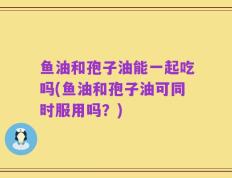 鱼油和孢子油能一起吃吗(鱼油和孢子油可同时服用吗？)