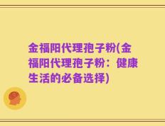 金福阳代理孢子粉(金福阳代理孢子粉：健康生活的必备选择)