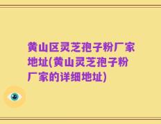 黄山区灵芝孢子粉厂家地址(黄山灵芝孢子粉厂家的详细地址)