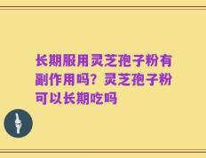 长期服用灵芝孢子粉有副作用吗？灵芝孢子粉可以长期吃吗