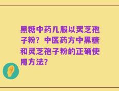 黑糖中药几服以灵芝孢子粉？中医药方中黑糖和灵芝孢子粉的正确使用方法？