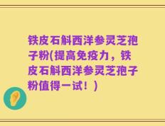 铁皮石斛西洋参灵芝孢子粉(提高免疫力，铁皮石斛西洋参灵芝孢子粉值得一试！)
