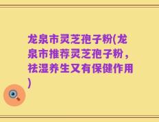 龙泉市灵芝孢子粉(龙泉市推荐灵芝孢子粉，祛湿养生又有保健作用)