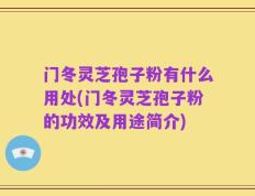 门冬灵芝孢子粉有什么用处(门冬灵芝孢子粉的功效及用途简介)