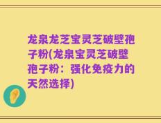 龙泉龙芝宝灵芝破壁孢子粉(龙泉宝灵芝破壁孢子粉：强化免疫力的天然选择)