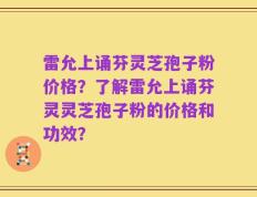 雷允上诵芬灵芝孢子粉价格？了解雷允上诵芬灵灵芝孢子粉的价格和功效？