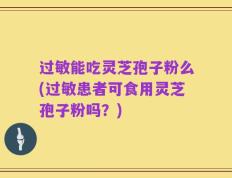 过敏能吃灵芝孢子粉么(过敏患者可食用灵芝孢子粉吗？)