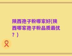 陕西孢子粉哪家好(陕西哪家孢子粉品质最优？)