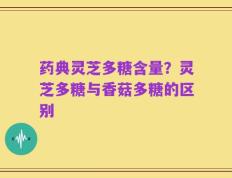 药典灵芝多糖含量？灵芝多糖与香菇多糖的区别
