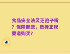 食品安全法灵芝孢子粉？保障健康，选择正规渠道购买？