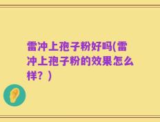 雷冲上孢子粉好吗(雷冲上孢子粉的效果怎么样？)