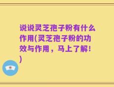 说说灵芝孢子粉有什么作用(灵芝孢子粉的功效与作用，马上了解！)