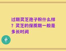 过期灵芝孢子粉什么样？灵芝的保质期一般是多长时间
