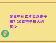 金贵中药饮片灵芝孢子粉？10克孢子粉大约多少