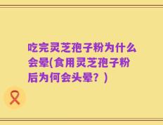 吃完灵芝孢子粉为什么会晕(食用灵芝孢子粉后为何会头晕？)