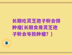长期吃灵芝孢子粉会得肿瘤(长期食用灵芝孢子粉会导致肿瘤？)