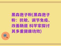 黑森孢子粉(黑森孢子粉：抗敏、调节免疫、改善肠道 科学家探讨其多重健康功效)