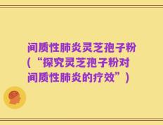 间质性肺炎灵芝孢子粉(“探究灵芝孢子粉对间质性肺炎的疗效”)