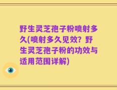 野生灵芝孢子粉喷射多久(喷射多久见效？野生灵芝孢子粉的功效与适用范围详解)