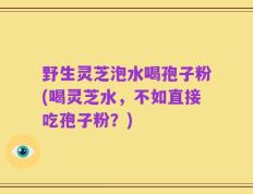 野生灵芝泡水喝孢子粉(喝灵芝水，不如直接吃孢子粉？)