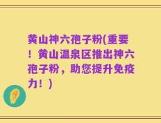 黄山神六孢子粉(重要！黄山温泉区推出神六孢子粉，助您提升免疫力！)