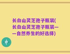 长白山灵芝孢子瓶装(长白山灵芝孢子瓶装——自然养生的好选择)