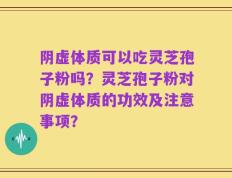 阴虚体质可以吃灵芝孢子粉吗？灵芝孢子粉对阴虚体质的功效及注意事项？