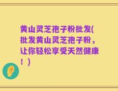 黄山灵芝孢子粉批发(批发黄山灵芝孢子粉，让你轻松享受天然健康！)