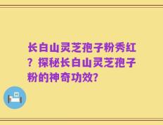长白山灵芝孢子粉秀红？探秘长白山灵芝孢子粉的神奇功效？
