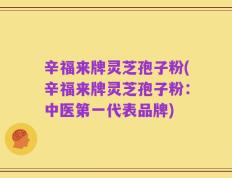 辛福来牌灵芝孢子粉(辛福来牌灵芝孢子粉：中医第一代表品牌)