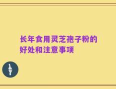 长年食用灵芝孢子粉的好处和注意事项