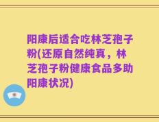 阳康后适合吃林芝孢子粉(还原自然纯真，林芝孢子粉健康食品多助阳康状况)