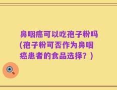 鼻咽癌可以吃孢子粉吗(孢子粉可否作为鼻咽癌患者的食品选择？)