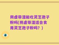 阴虚带湿能吃灵芝孢子粉吗(阴虚带湿适合食用灵芝孢子粉吗？)