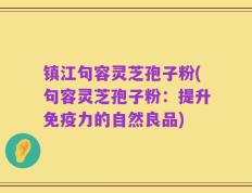 镇江句容灵芝孢子粉(句容灵芝孢子粉：提升免疫力的自然良品)