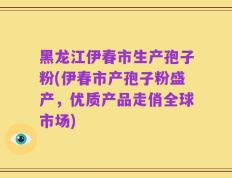 黑龙江伊春市生产孢子粉(伊春市产孢子粉盛产，优质产品走俏全球市场)