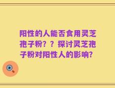 阳性的人能否食用灵芝孢子粉？？探讨灵芝孢子粉对阳性人的影响？