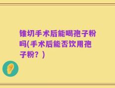 锥切手术后能喝孢子粉吗(手术后能否饮用孢子粉？)