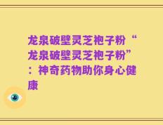 龙泉破壁灵芝袍子粉“龙泉破壁灵芝袍子粉”：神奇药物助你身心健康