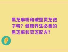 黑芝麻粉和破壁灵芝孢子粉？健康养生必备的黑芝麻和灵芝配方？