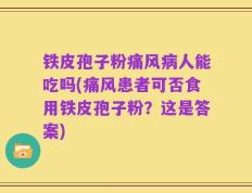 铁皮孢子粉痛风病人能吃吗(痛风患者可否食用铁皮孢子粉？这是答案)